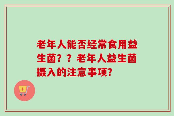 老年人能否经常食用益生菌??老年人益生菌摄入的注意事项? 老年人能否经常食用益生菌??老年人益生菌摄入的注意事项?