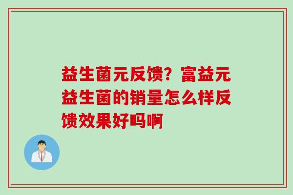 益生菌元反馈？富益元益生菌的销量怎么样反馈效果好吗啊