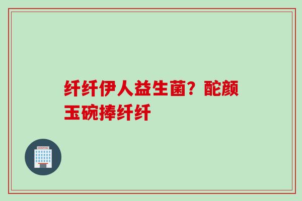纤纤伊人益生菌?酡颜玉碗捧纤纤 纤纤伊人益生菌?酡颜玉碗捧纤纤