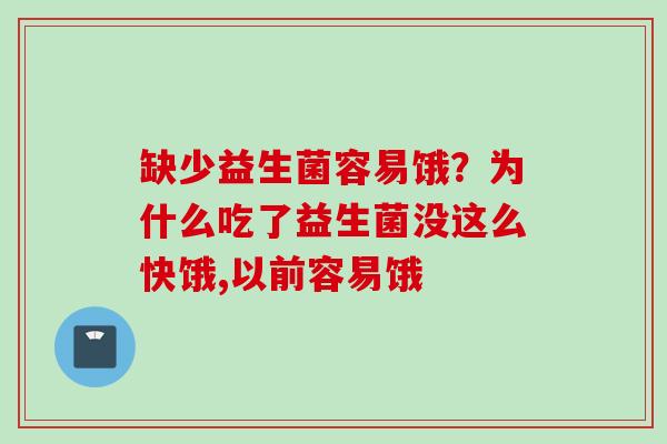 缺少益生菌容易饿?为什么吃了益生菌没这么快饿,以前容易饿 缺少益生菌容易饿?为什么吃了益生菌没这么快饿,以前容易饿