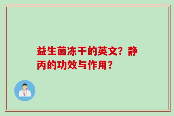 益生菌冻干的英文？静丙的功效与作用？