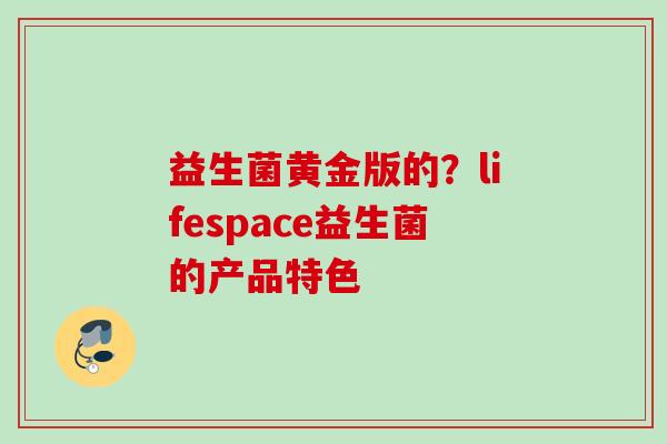 益生菌黄金版的？lifespace益生菌的产品特色