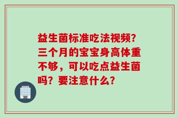 益生菌标准吃法视频？三个月的宝宝身高体重不够，可以吃点益生菌吗？要注意什么？