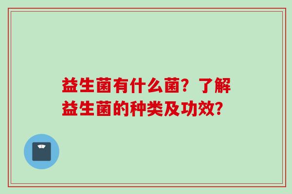 益生菌有什么菌？了解益生菌的种类及功效？