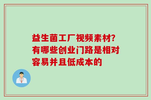 益生菌工厂视频素材?有哪些创业门路是相对容易并且低成本的 益生菌工厂视频素材?有哪些创业门路是相对容易并且低成本的