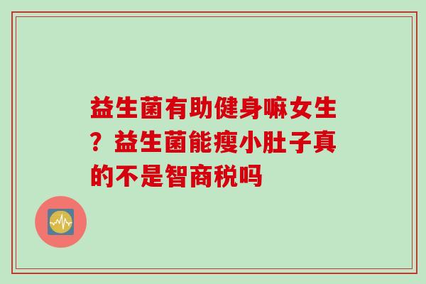 益生菌有助健身嘛女生？益生菌能瘦小肚子真的不是智商税吗