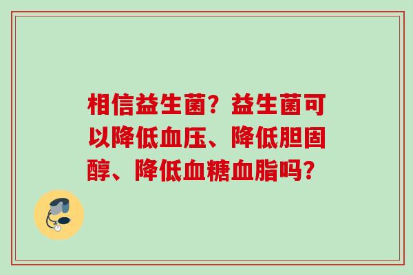 相信益生菌?益生菌可以降低、降低、降低吗? 相信益生菌?益生菌可以降低、降低、降低吗?