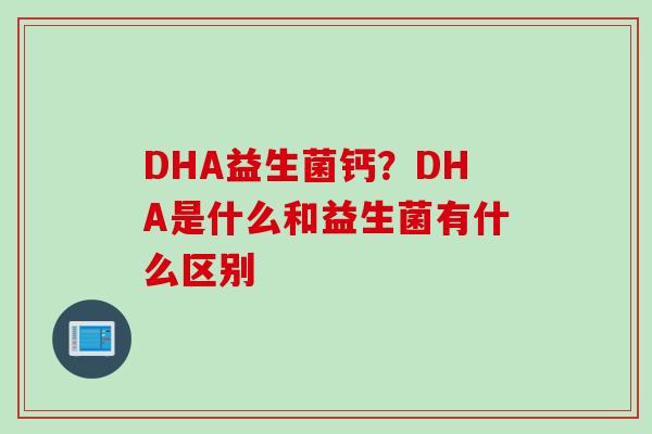 DHA益生菌钙?DHA是什么和益生菌有什么区别 DHA益生菌钙?DHA是什么和益生菌有什么区别