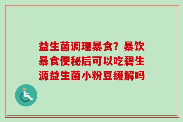 益生菌调理暴食?暴饮暴食后可以吃碧生源益生菌小粉豆缓解吗 益生菌调理暴食?暴饮暴食后可以吃碧生源益生菌小粉豆缓解吗