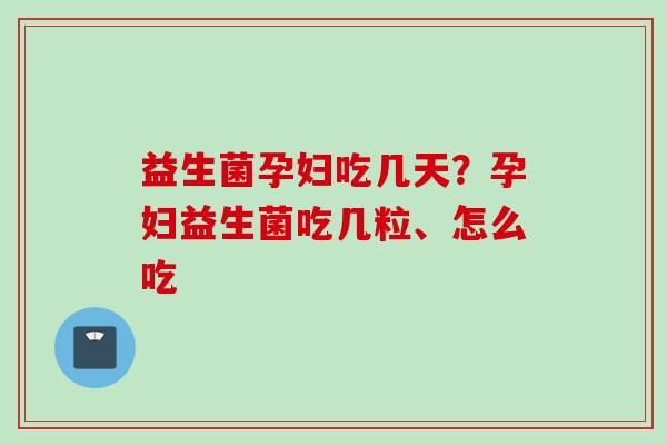 益生菌孕妇吃几天?孕妇益生菌吃几粒、怎么吃 益生菌孕妇吃几天?孕妇益生菌吃几粒、怎么吃