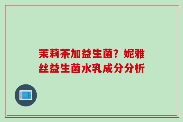 茉莉茶加益生菌?妮雅丝益生菌水乳成分分析 茉莉茶加益生菌?妮雅丝益生菌水乳成分分析