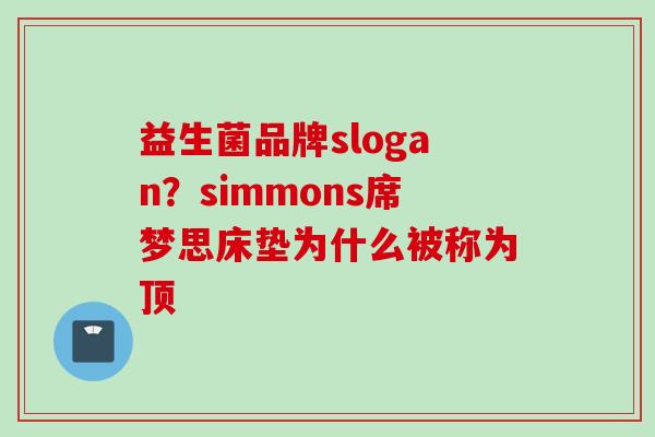 益生菌品牌slogan？simmons席梦思床垫为什么被称为顶