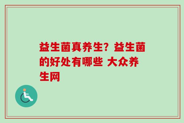 益生菌真养生？益生菌的好处有哪些 大众养生网