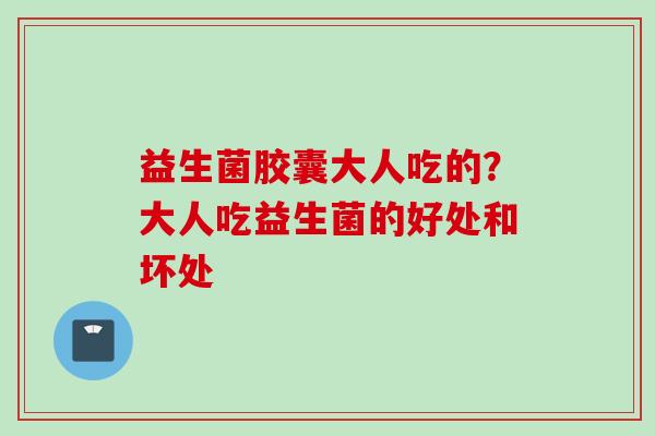 益生菌胶囊大人吃的?大人吃益生菌的好处和坏处 益生菌胶囊大人吃的?大人吃益生菌的好处和坏处