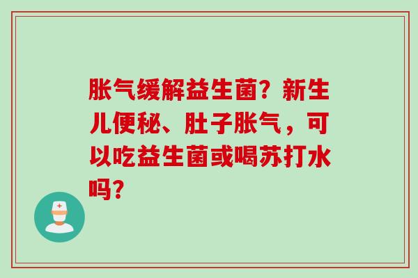 缓解益生菌?新生儿、肚子,可以吃益生菌或喝苏打水吗? 缓解益生菌?新生儿、肚子,可以吃益生菌或喝苏打水吗?