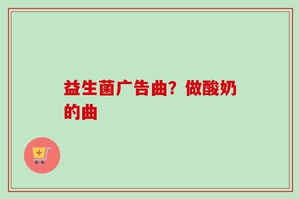 益生菌广告曲?做酸奶的曲 益生菌广告曲?做酸奶的曲
