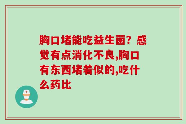 胸口堵能吃益生菌？感觉有点,胸口有东西堵着似的,吃什么药比