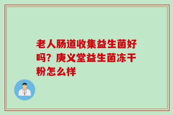 老人肠道收集益生菌好吗?庚义堂益生菌冻干粉怎么样 老人肠道收集益生菌好吗?庚义堂益生菌冻干粉怎么样
