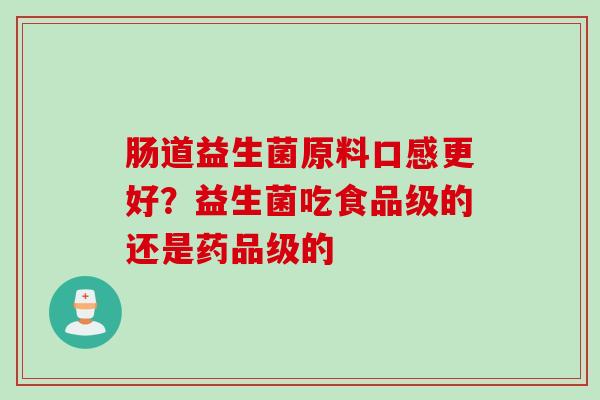 肠道益生菌原料口感更好？益生菌吃食品级的还是药品级的