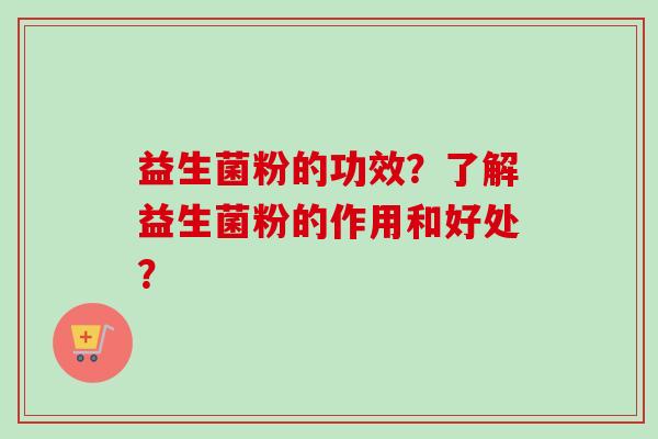益生菌粉的功效?了解益生菌粉的作用和好处? 益生菌粉的功效?了解益生菌粉的作用和好处?