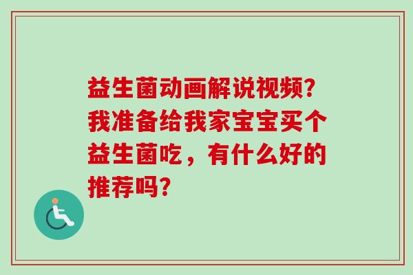 益生菌动画解说视频？我准备给我家宝宝买个益生菌吃，有什么好的推荐吗？