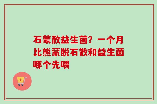 石蒙散益生菌?一个月比熊蒙脱石散和益生菌哪个先喂 石蒙散益生菌?一个月比熊蒙脱石散和益生菌哪个先喂