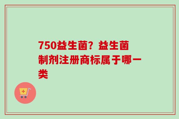 750益生菌？益生菌制剂注册商标属于哪一类