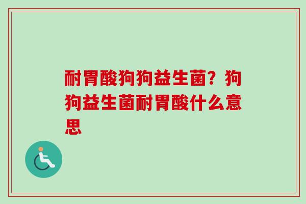 耐胃酸狗狗益生菌？狗狗益生菌耐胃酸什么意思