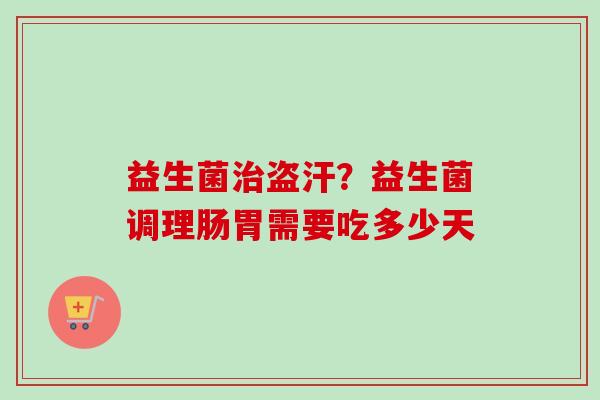 益生菌盗汗？益生菌调理肠胃需要吃多少天