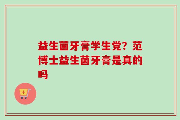 益生菌牙膏学生党？范博士益生菌牙膏是真的吗