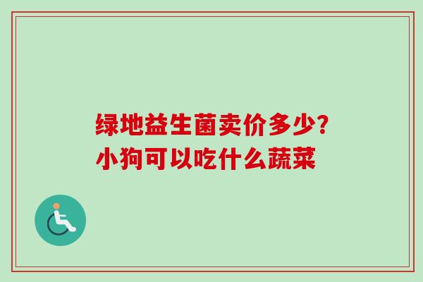 绿地益生菌卖价多少？小狗可以吃什么蔬菜