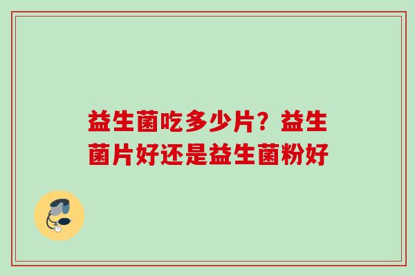 益生菌吃多少片?益生菌片好还是益生菌粉好 益生菌吃多少片?益生菌片好还是益生菌粉好