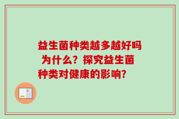 益生菌种类越多越好吗 为什么?探究益生菌种类对健康的影响? 益生菌种类越多越好吗 为什么?探究益生菌种类对健康的影响?