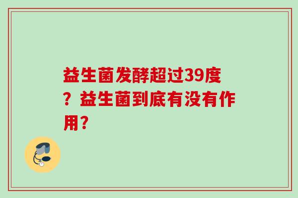 益生菌发酵超过39度?益生菌到底有没有作用? 益生菌发酵超过39度?益生菌到底有没有作用?