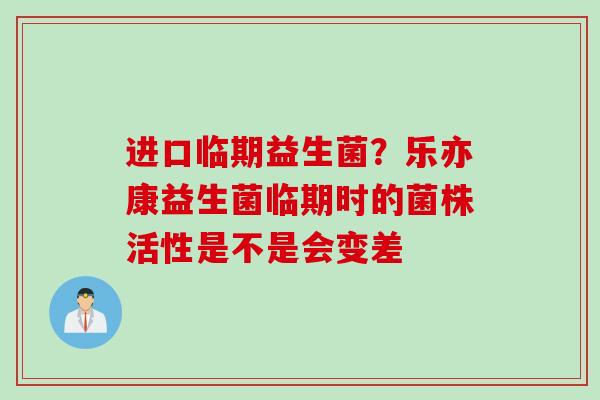 进口临期益生菌?乐亦康益生菌临期时的菌株活性是不是会变差 进口临期益生菌?乐亦康益生菌临期时的菌株活性是不是会变差