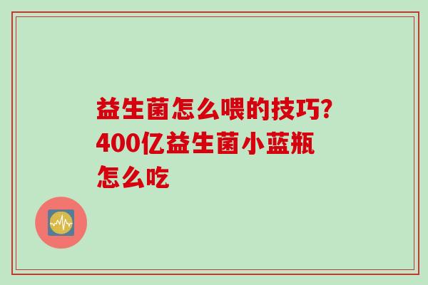 益生菌怎么喂的技巧?400亿益生菌小蓝瓶怎么吃 益生菌怎么喂的技巧?400亿益生菌小蓝瓶怎么吃