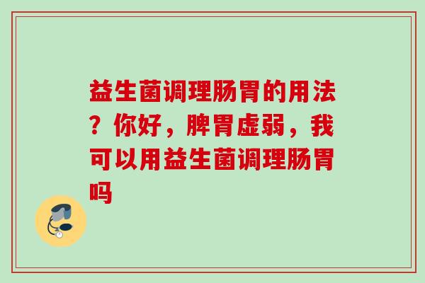 益生菌调理肠胃的用法?你好,脾胃虚弱,我可以用益生菌调理肠胃吗 益生菌调理肠胃的用法?你好,脾胃虚弱,我可以用益生菌调理肠胃吗