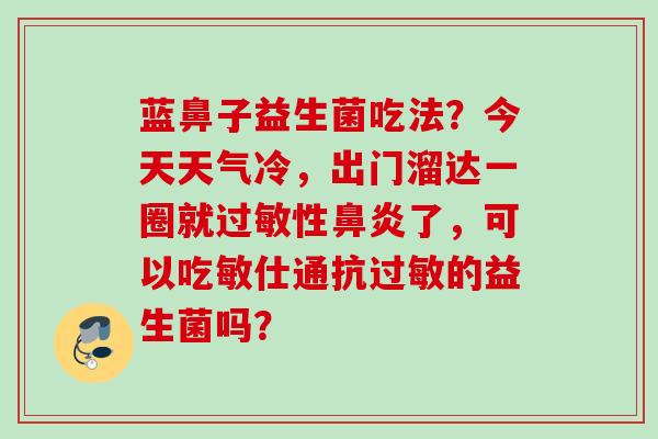 蓝鼻子益生菌吃法?今天天气冷,出门溜达一圈就性了,可以吃敏仕通抗的益生菌吗? 蓝鼻子益生菌吃法?今天天气冷,出门溜达一圈就性了,可以吃敏仕通抗的益生菌吗?
