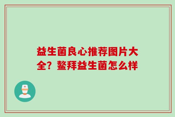 益生菌良心推荐图片大全?鳌拜益生菌怎么样 益生菌良心推荐图片大全?鳌拜益生菌怎么样