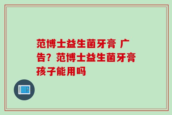范博士益生菌牙膏 广告？范博士益生菌牙膏孩子能用吗