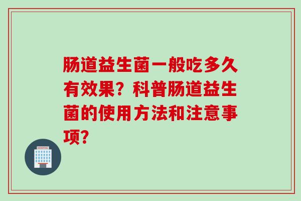 肠道益生菌一般吃多久有效果？科普肠道益生菌的使用方法和注意事项？