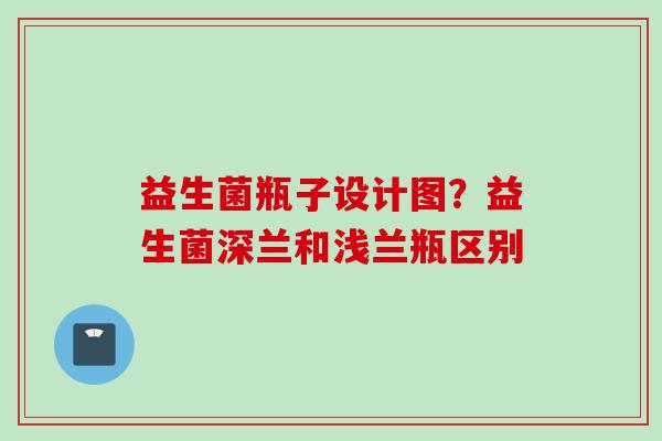 益生菌瓶子设计图？益生菌深兰和浅兰瓶区别