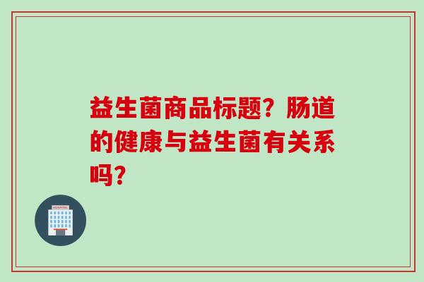 益生菌商品标题？肠道的健康与益生菌有关系吗？