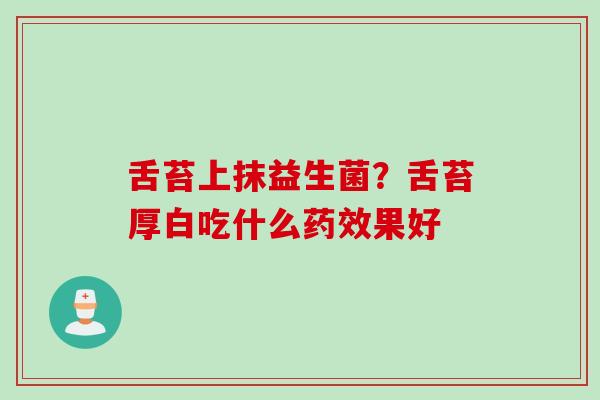 舌苔上抹益生菌?舌苔厚白吃什么果好 舌苔上抹益生菌?舌苔厚白吃什么果好