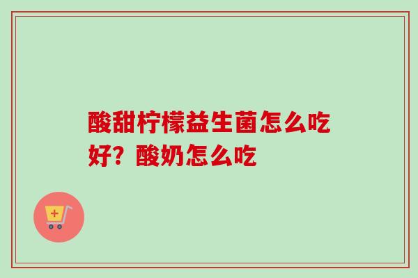 酸甜柠檬益生菌怎么吃好?酸奶怎么吃 酸甜柠檬益生菌怎么吃好?酸奶怎么吃