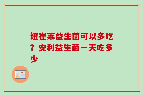 纽崔莱益生菌可以多吃?安利益生菌一天吃多少 纽崔莱益生菌可以多吃?安利益生菌一天吃多少