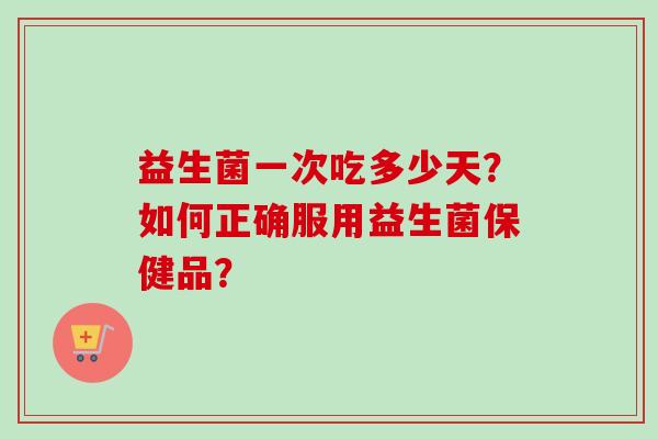 益生菌一次吃多少天？如何正确服用益生菌保健品？