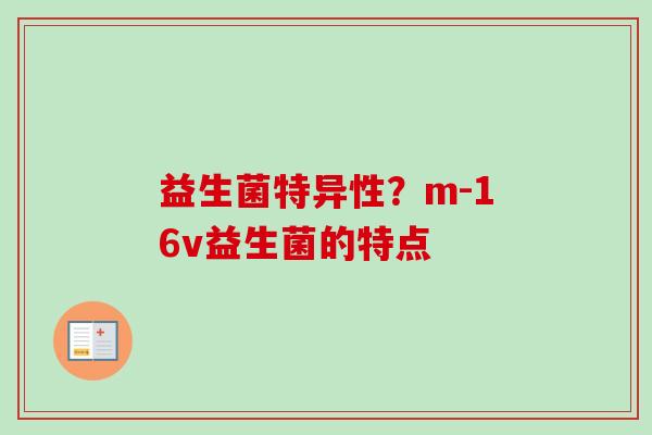 益生菌特异性?m-16v益生菌的特点 益生菌特异性?m-16v益生菌的特点