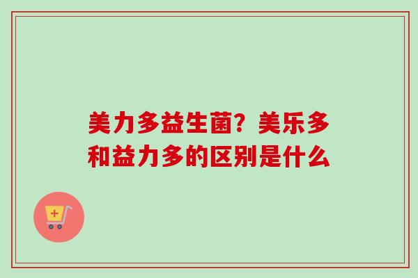 美力多益生菌?美乐多和益力多的区别是什么 美力多益生菌?美乐多和益力多的区别是什么