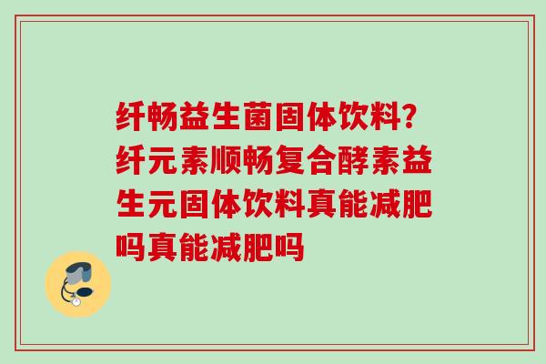 纤畅益生菌固体饮料?纤元素顺畅复合酵素益生元固体饮料真能吗真能吗 纤畅益生菌固体饮料?纤元素顺畅复合酵素益生元固体饮料真能吗真能吗